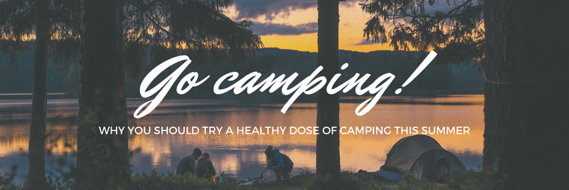 Why You Should Try A Healthy Dose Of Camping This Summer!